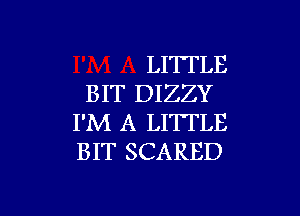 LI'I'FLE
BIT DIZZY

I'M A LITTLE
BIT SCARED