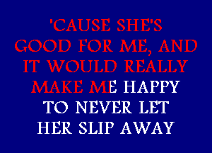 E HAPPY
TO NEVER LET

HER SLIP AWAY l