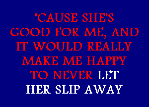 LET
HER SLIP AWAY