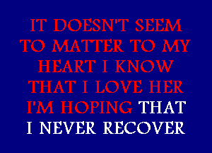 THAT
I NEVER RECOVER