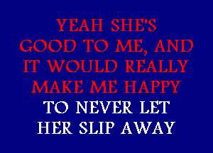 TO NEVER LET
HER SLIP AWAY