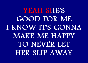 HE'S
GOOD FOR ME
I KNOW IT'S GONNA
MAKE ME HAPPY
TO NEVER LET
HER SLIP AWAY