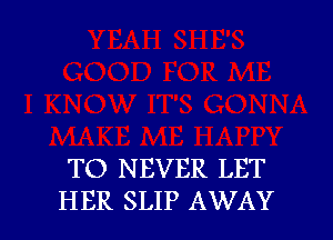 TO NEVER LET
HER SLIP AWAY