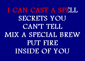 ELL
SECRETS YOU
CAN'T TELL
MIX A SPECIAL BREW
PUT FIRE
INSIDE OF YOU