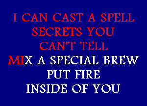 X A SPECIAL BREW
PUT FIRE

INSIDE OF YOU I