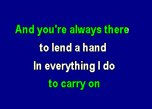 And you're always there

to lend a hand
ne strength
to carry on