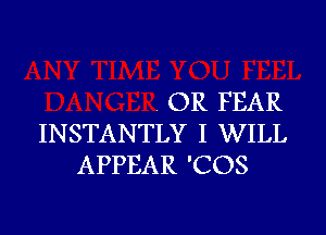 OR FEAR

INSTANTLY I WILL
APPEAR 'COS