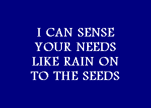 I CAN SENSE
YOUR NEEDS
LIKE RAIN ON
TO THE SEEDS

g