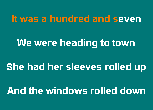 It was a hundred and seven
We were heading to town
She had her sleeves rolled up

And the windows rolled down