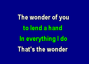 The wonder of you
to lend a hand

In everything I do
That's the wonder