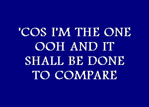 'COS I'M THE ONE
OOH AND IT
SHALL BE DONE
TO COMPARE

g