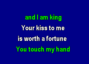 and I am king
Your kiss to me
is worth a fortune

You touch my hand