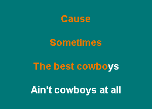 Cause

Sometimes

The best cowboys

Ain't cowboys at all