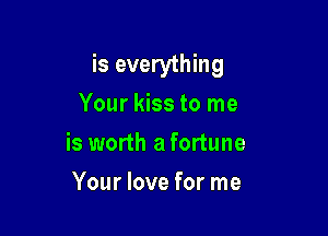 is everything
Your kiss to me

is worth a fortune

Your love for me
