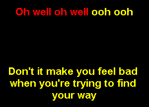 Oh well oh well ooh ooh

Don't it make you feel bad
when you're trying to find
your way