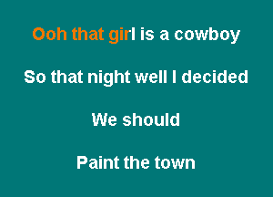 Ooh that girl is a cowboy

So that night well I decided
We should

Paint the town