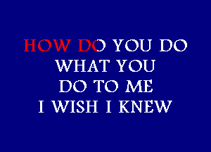 3 YOU DO
WHAT YOU

DO TO ME
I WISH I KNEW