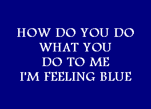 HOW DO YOU DO
WHAT YOU
DO TO ME

I'M FEELING BLUE