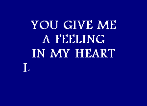 YOU GIVE ME
A FEELING

IN MY HEART
I.