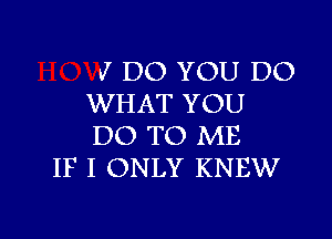 V DO YOU DO
WHAT YOU
DO TO ME

IF I ONLY KNEW

g