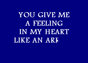 YOU GIVE ME
A FEELING
IN MY HEART
LIKE AN ARE

g