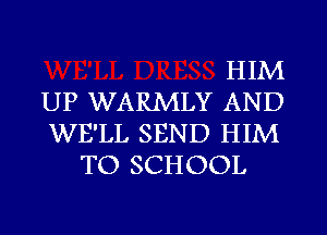 HIM

UP WARMLY AND

WE'LL SEND HIM
TO SCHOOL