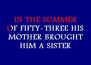 )F FIFTYHTHREE HIS
MOTHER BROUGHT
HIM A SISTER