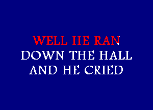 DOWN THE HALL
AND HE CRIED