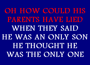 WHEN THEY SAID
HE WAS AN ONLY SON
HE THOUGHT HE
WAS THE ONLY ONE