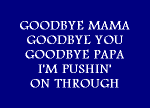 GOODBYE MAMA
GOODBYE YOU
GOODBYE PAPA

I'M PUSHIN'
ON THROUGH

g