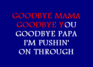 OU

GOODBYE PAPA
I'M PUSHIN'
ON THROUGH