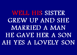 '. SISTER
GREW UP AND SHE
MARRIED A MAN
HE GAVE HER A SON
AH YES A LOVELY SON