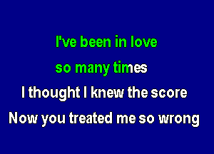 I've been in love

so many times
lthought I knew the score

Now you treated me so wrong