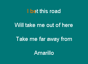 I bet this road

Will take me out of here

Take me far away from

Amarillo