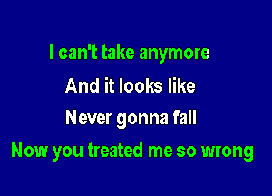 I can't take anymore

And it looks like
Never gonna fall

Now you treated me so wrong