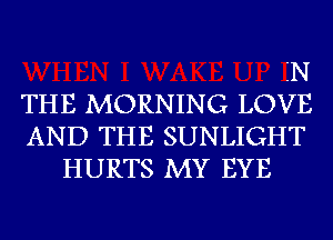 'N

THE MORNING LOVE
AND THE SUNLIGHT

HURTS MY EYE
