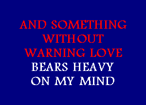 BEARS HEAVY
ON MY MIND