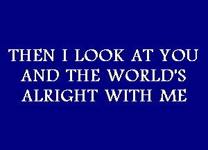 THEN I LOOK AT YOU
AND THE WORLD'S
ALRIGHT WITH ME