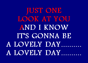 LND I KNOW

IT'S GONNA BE
A LOVELY DAY ..........
A LOVELY DAY ..........