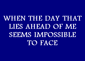 WHEN THE DAY THAT
LIES AHEAD OF ME
SEEMS IMPOSSIBLE

TO FACE