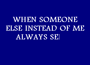 WHEN SOMEONE
ELSE INSTEAD OF ME
ALWAYS SE1