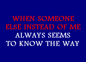 ALWAYS SEEMS
TO KNOW THE WAY