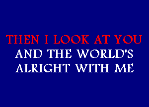 AND THE WORLD'S
ALRIGHT WITH ME