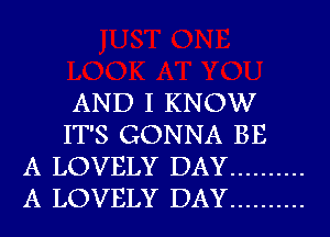 AND I KNOW
IT'S GONNA BE
A LOVELY DAY ..........
A LOVELY DAY ..........