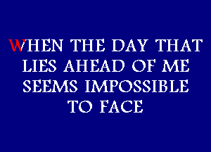 (HEN THE DAY THAT

LIES AHEAD OF ME

SEEMS IMPOSSIBLE
TO FACE