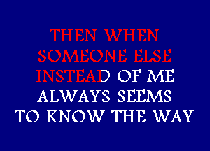 3 OF ME
ALWAYS SEEMS
TO KNOW THE WAY