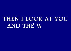 THEN I LOOK AT YOU

AND THE W