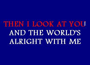 AND THE WORLD'S
ALRIGHT WITH ME

I