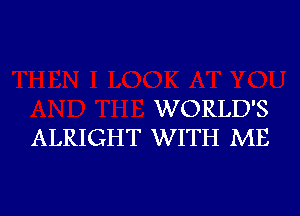 WORLD'S

ALRIGHT WITH ME