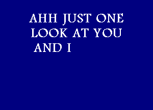 AHH JUST ONE
LOOK AT YOU

AND I